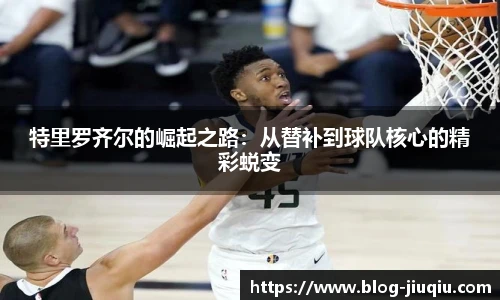 特里罗齐尔的崛起之路:从替补到球队核心的精彩蜕变