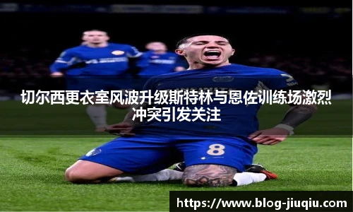 切尔西更衣室风波升级斯特林与恩佐训练场激烈冲突引发关注