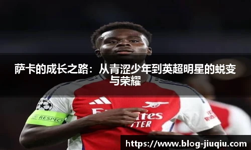 萨卡的成长之路:从青涩少年到英超明星的蜕变与荣耀