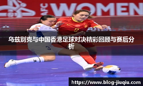 乌兹别克与中国香港足球对决精彩回顾与赛后分析